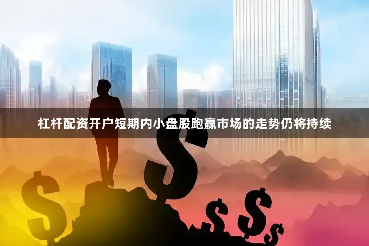 杠杆配资开户短期内小盘股跑赢市场的走势仍将持续