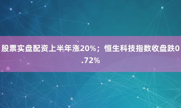 股票实盘配资上半年涨20%；恒生科技指数收盘跌0.72%