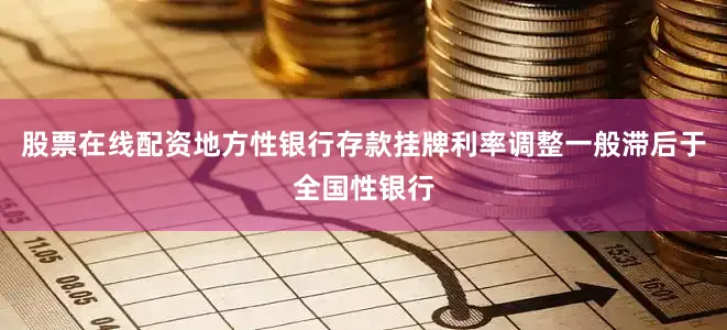 股票在线配资地方性银行存款挂牌利率调整一般滞后于全国性银行