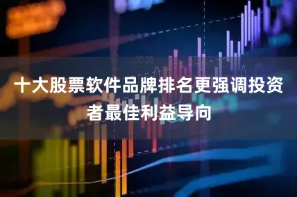 十大股票软件品牌排名更强调投资者最佳利益导向