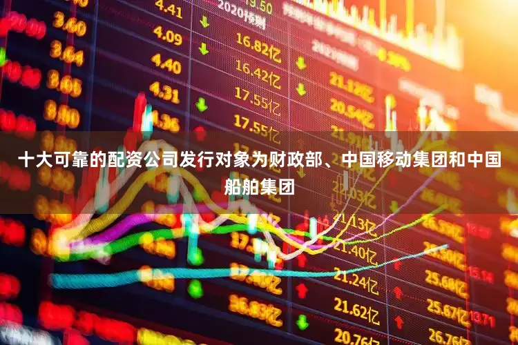 十大可靠的配资公司发行对象为财政部、中国移动集团和中国船舶集团