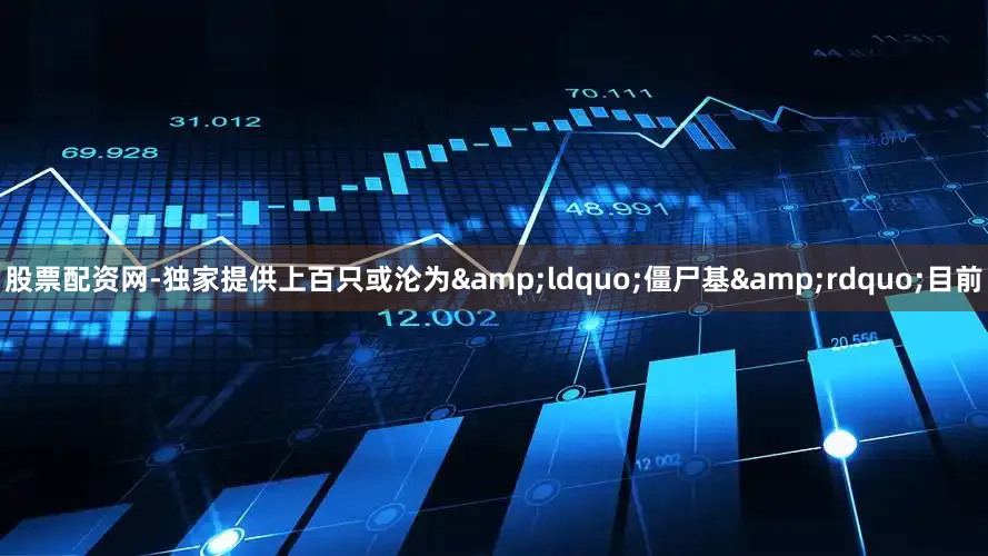 股票配资网-独家提供上百只或沦为&ldquo;僵尸基&rdquo;目前