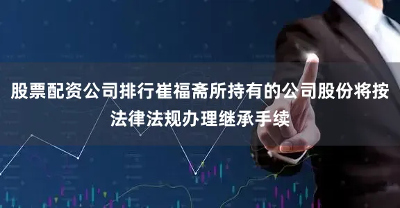 股票配资公司排行崔福斋所持有的公司股份将按法律法规办理继承手续