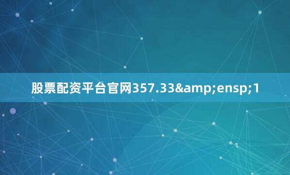 股票配资平台官网357.33&ensp;1