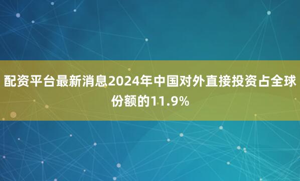 配资平台最新消息2024年中国对外直接投资占全球份额的11.9%